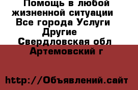 Помощь в любой жизненной ситуации - Все города Услуги » Другие   . Свердловская обл.,Артемовский г.